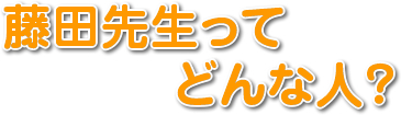 藤田先生ってどんな人？