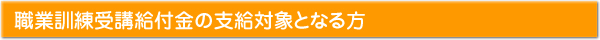 職業訓練受講給付金の支給対象となる方